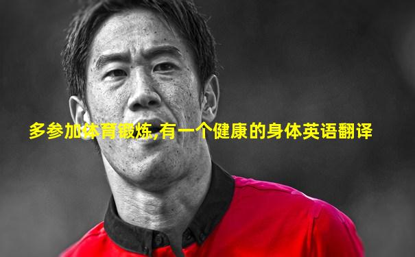 多参加体育锻炼,有一个健康的身体英语翻译