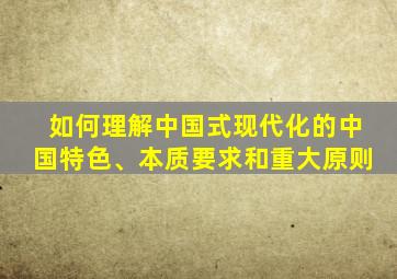 如何理解中国式现代化的中国特色、本质要求和重大原则