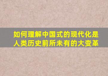 如何理解中国式的现代化是人类历史前所未有的大变革