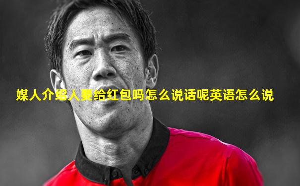 媒人介绍人要给红包吗怎么说话呢英语怎么说