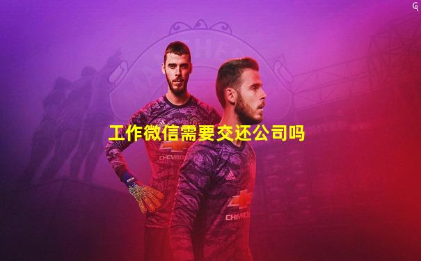 工作微信需要交还公司吗