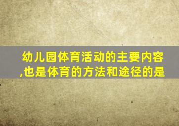 幼儿园体育活动的主要内容,也是体育的方法和途径的是