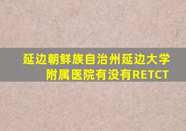 延边朝鲜族自治州延边大学附属医院有没有RETCT