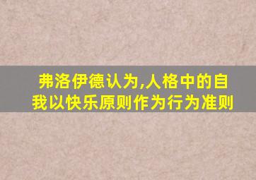 弗洛伊德认为,人格中的自我以快乐原则作为行为准则