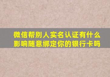 微信帮别人实名认证有什么影响随意绑定你的银行卡吗