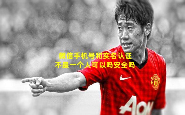 微信手机号和实名认证不是一个人可以吗安全吗