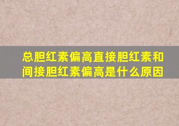 总胆红素偏高直接胆红素和间接胆红素偏高是什么原因