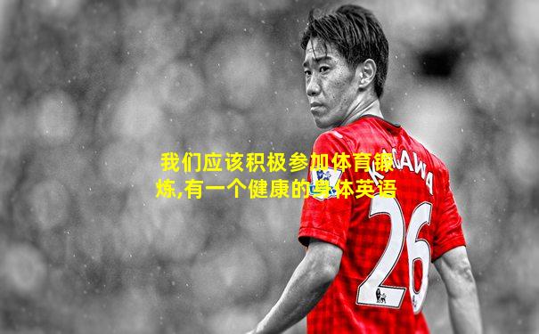 我们应该积极参加体育锻炼,有一个健康的身体英语