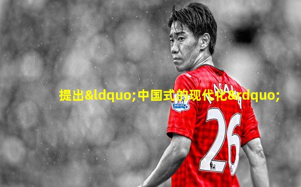 提出“中国式的现代化”