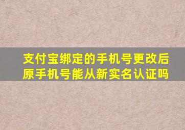 支付宝绑定的手机号更改后原手机号能从新实名认证吗