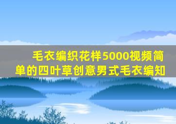 毛衣编织花样5000视频简单的四叶草创意男式毛衣编知