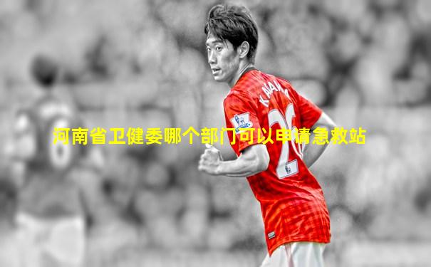 河南省卫健委哪个部门可以申请急救站