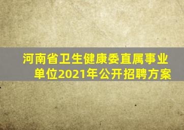 河南省卫生健康委直属事业单位2021年公开招聘方案