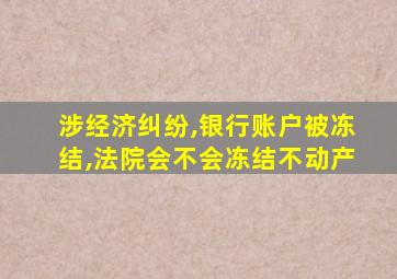 涉经济纠纷,银行账户被冻结,法院会不会冻结不动产