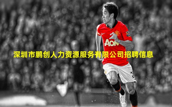 深圳市鹏创人力资源服务有限公司招聘信息