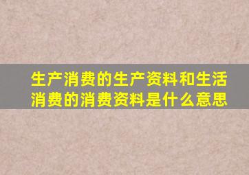 生产消费的生产资料和生活消费的消费资料是什么意思