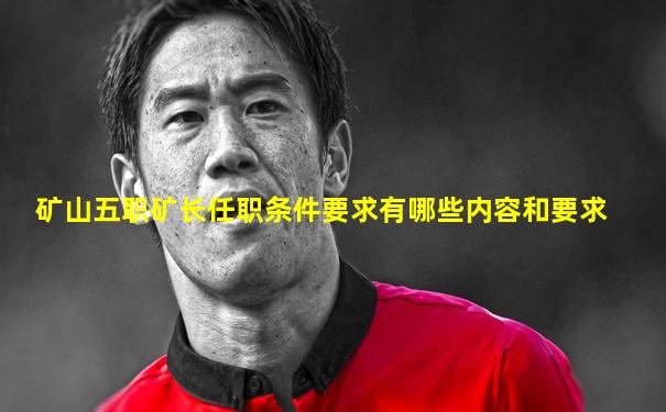 矿山五职矿长任职条件要求有哪些内容和要求