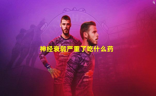 神经衰弱严重了吃什么药