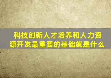 科技创新人才培养和人力资源开发最重要的基础就是什么
