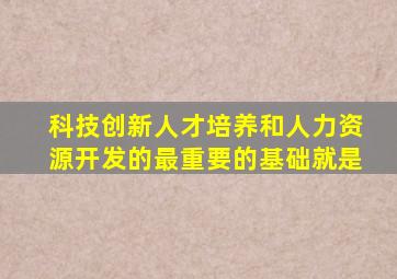 科技创新人才培养和人力资源开发的最重要的基础就是