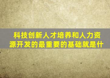 科技创新人才培养和人力资源开发的最重要的基础就是什
