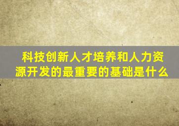 科技创新人才培养和人力资源开发的最重要的基础是什么