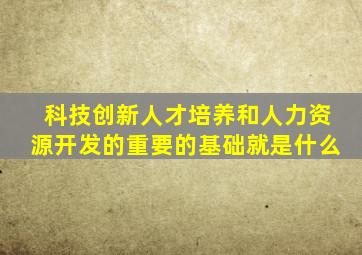 科技创新人才培养和人力资源开发的重要的基础就是什么