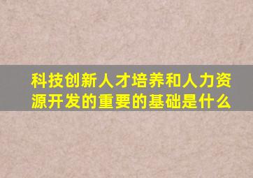 科技创新人才培养和人力资源开发的重要的基础是什么