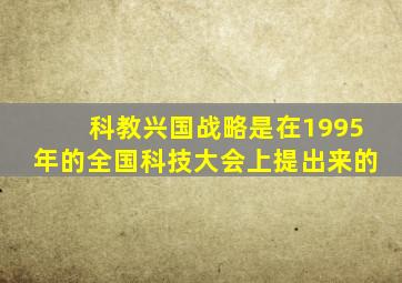 科教兴国战略是在1995年的全国科技大会上提出来的