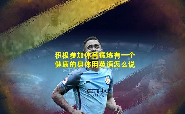 积极参加体育锻炼有一个健康的身体用英语怎么说