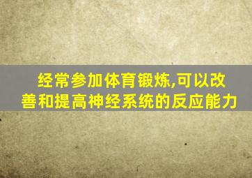 经常参加体育锻炼,可以改善和提高神经系统的反应能力