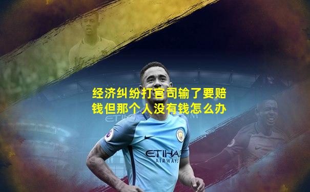 经济纠纷打官司输了要赔钱但那个人没有钱怎么办