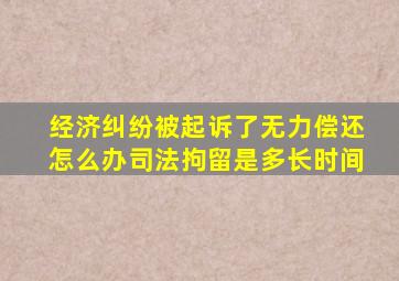 经济纠纷被起诉了无力偿还怎么办司法拘留是多长时间