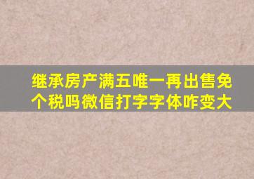 继承房产满五唯一再出售免个税吗微信打字字体咋变大