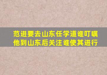 范进要去山东任学道谁叮嘱他到山东后关注谁使其进行