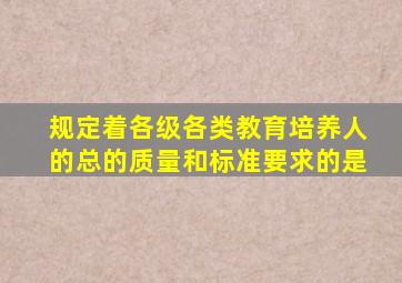 规定着各级各类教育培养人的总的质量和标准要求的是