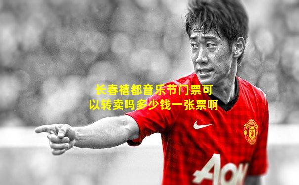 长春禧都音乐节门票可以转卖吗多少钱一张票啊