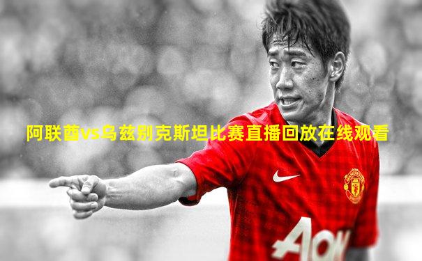 阿联酋vs乌兹别克斯坦比赛直播回放在线观看