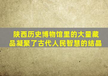 陕西历史博物馆里的大量藏品凝聚了古代人民智慧的结晶