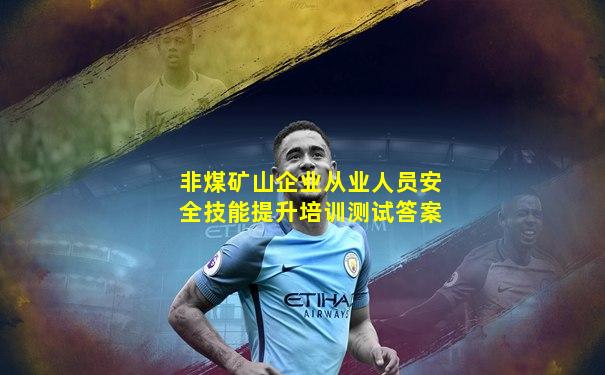 非煤矿山企业从业人员安全技能提升培训测试答案