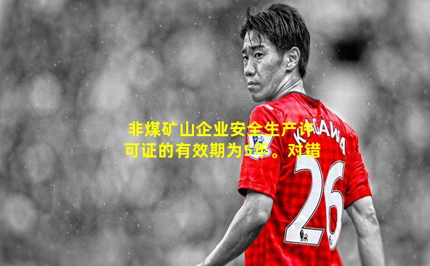 非煤矿山企业安全生产许可证的有效期为5年。对错