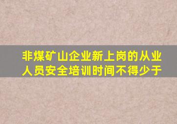 非煤矿山企业新上岗的从业人员安全培训时间不得少于