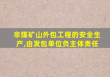 非煤矿山外包工程的安全生产,由发包单位负主体责任