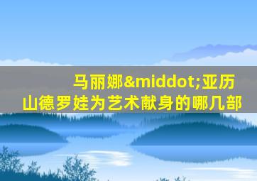 马丽娜·亚历山德罗娃为艺术献身的哪几部