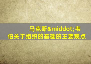 马克斯·韦伯关于组织的基础的主要观点