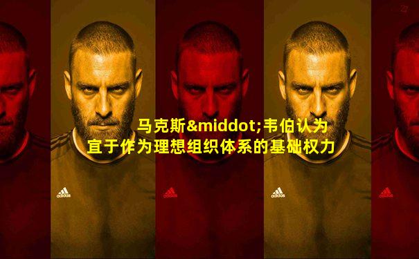 马克斯·韦伯认为宜于作为理想组织体系的基础权力是