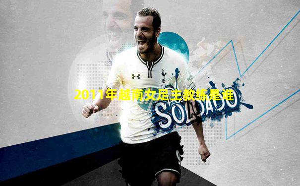 2011年越南女足主教练是谁