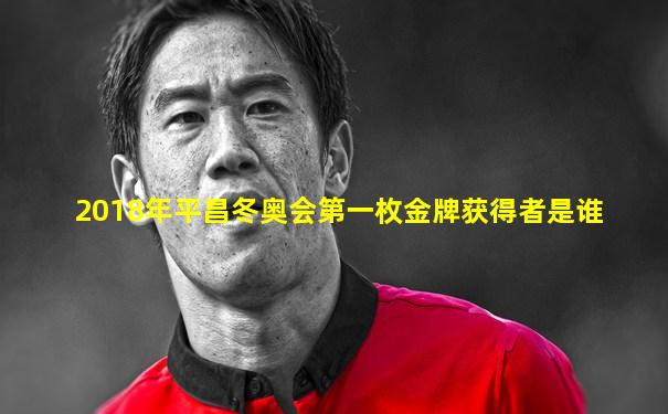 2018年平昌冬奥会第一枚金牌获得者是谁