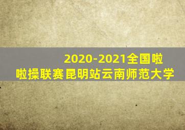 2020-2021全国啦啦操联赛昆明站云南师范大学