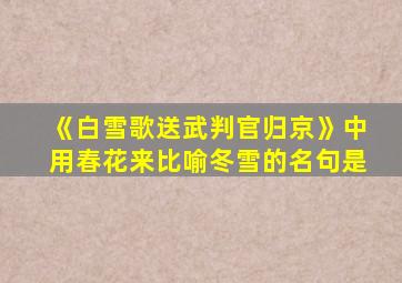 《白雪歌送武判官归京》中用春花来比喻冬雪的名句是